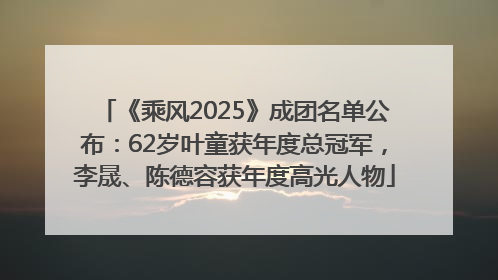《乘风2025》成团名单公布：62岁叶童获年度总冠军，李晟、陈德容获年度高光人物