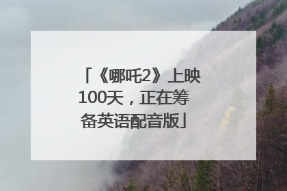《哪吒2》上映100天，正在筹备英语配音版