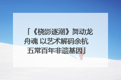 《桡影逐潮》舞动龙舟魂 以艺术解码余杭五常百年非遗基因