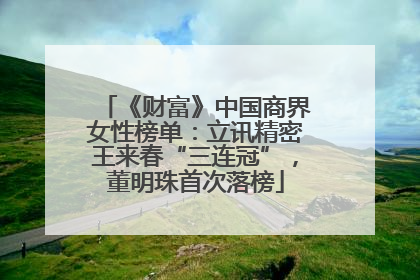 《财富》中国商界女性榜单：立讯精密王来春“三连冠”，董明珠首次落榜