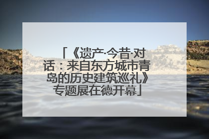 《遗产·今昔·对话：来自东方城市青岛的历史建筑巡礼》专题展在德开幕