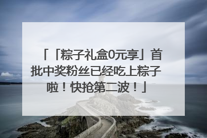 「粽子礼盒0元享」首批中奖粉丝已经吃上粽子啦！快抢第二波！