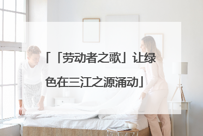 「劳动者之歌」让绿色在三江之源涌动