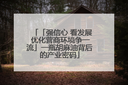 「强信心 看发展 优化营商环境争一流」一瓶胡麻油背后的产业密码
