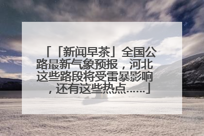 「新闻早茶」全国公路最新气象预报，河北这些路段将受雷暴影响，还有这些热点……
