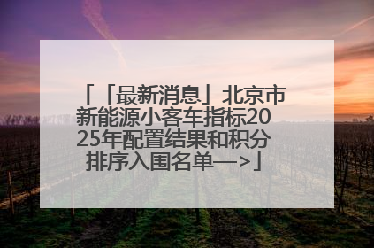 「最新消息」北京市新能源小客车指标2025年配置结果和积分排序入围名单—>