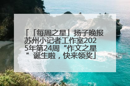 「每周之星」扬子晚报苏州小记者工作室2025年第24周“作文之星”诞生啦，快来领奖