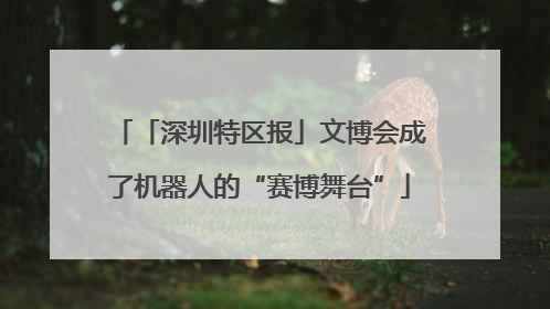 「深圳特区报」文博会成了机器人的“赛博舞台”