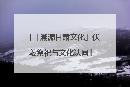 「溯源甘肃文化」伏羲祭祀与文化认同