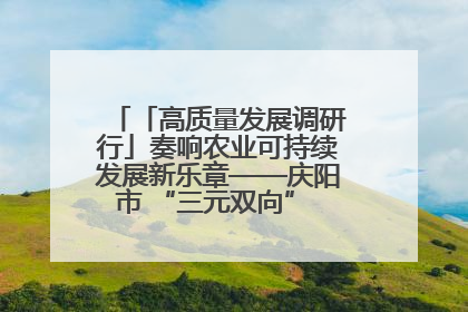 「高质量发展调研行」奏响农业可持续发展新乐章——庆阳市 “三元双向” 循环农业模式观察