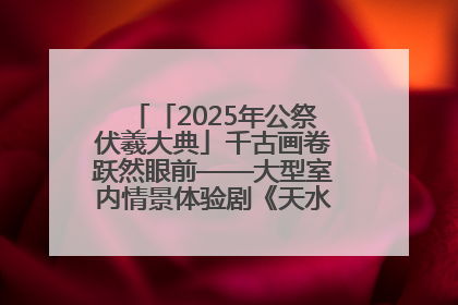 「2025年公祭伏羲大典」千古画卷跃然眼前——大型室内情景体验剧《天水千古秀》演出侧记