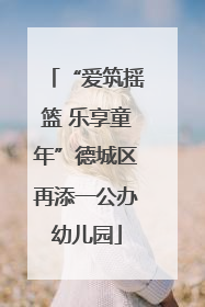 “爱筑摇篮 乐享童年”德城区再添一公办幼儿园