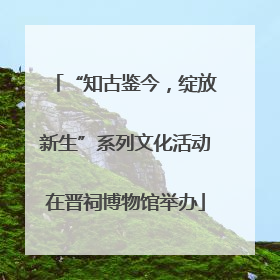 “知古鉴今，绽放新生”系列文化活动在晋祠博物馆举办