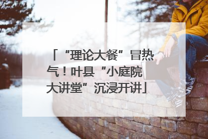 “理论大餐”冒热气！叶县“小庭院 大讲堂”沉浸开讲