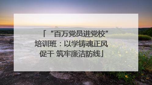 “百万党员进党校”培训班：以学铸魂正风促干 筑牢廉洁防线