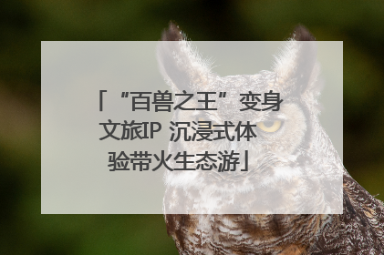 “百兽之王”变身文旅IP 沉浸式体验带火生态游