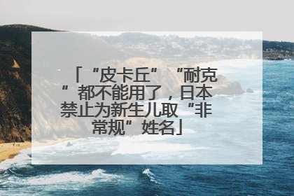 “皮卡丘”“耐克”都不能用了，日本禁止为新生儿取“非常规”姓名