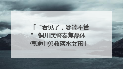 “看见了，哪能不管” 铜川民警秦焦磊休假途中勇救落水女孩