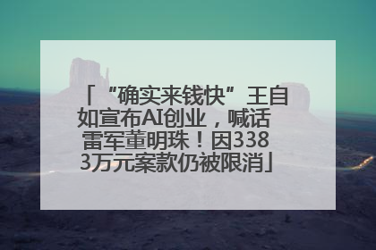 “确实来钱快”王自如宣布AI创业，喊话雷军董明珠！因3383万元案款仍被限消