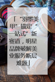 “羽墨美甲”锚定“一站式”新赛道，明星品牌破解美业服务断层难题