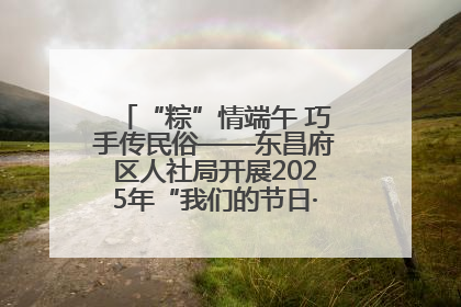 “粽”情端午 巧手传民俗——东昌府区人社局开展2025年“我们的节日·端午”包粽子活动