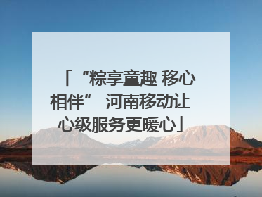“粽享童趣 移心相伴” 河南移动让心级服务更暖心