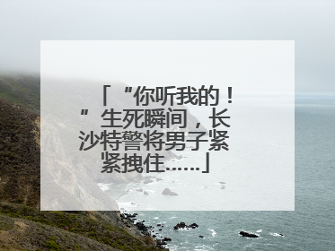 “你听我的！”生死瞬间，长沙特警将男子紧紧拽住……