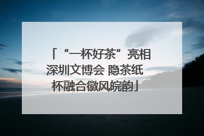 “一杯好茶”亮相深圳文博会 隐茶纸杯融合徽风皖韵