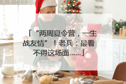 “两周夏令营，一生战友情”！老兵：最看不得这场面……
