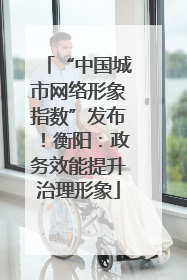 “中国城市网络形象指数”发布！衡阳：政务效能提升治理形象