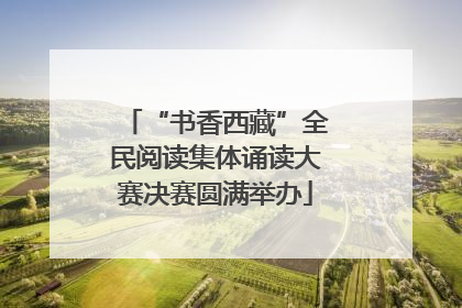 “书香西藏”全民阅读集体诵读大赛决赛圆满举办