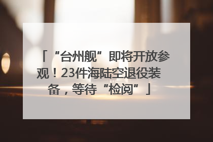 “台州舰”即将开放参观！23件海陆空退役装备，等待“检阅”