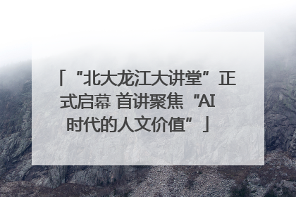 “北大龙江大讲堂”正式启幕 首讲聚焦“AI时代的人文价值”