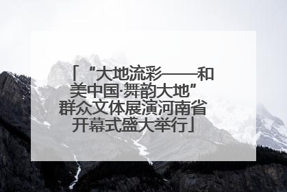 “大地流彩——和美中国·舞韵大地”群众文体展演河南省开幕式盛大举行