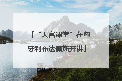 “天宫课堂”在匈牙利布达佩斯开讲