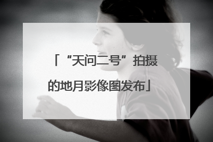 “天问二号”拍摄的地月影像图发布
