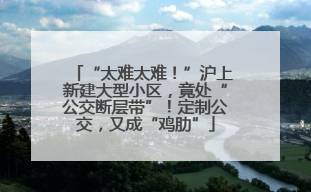“太难太难！”沪上新建大型小区，竟处“公交断层带”！定制公交，又成“鸡肋”