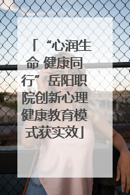“心润生命 健康同行”岳阳职院创新心理健康教育模式获实效