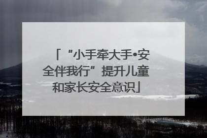 “小手牵大手•安全伴我行”提升儿童和家长安全意识