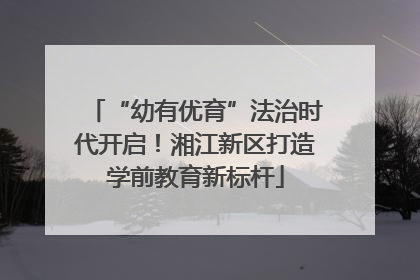 “幼有优育”法治时代开启！湘江新区打造学前教育新标杆