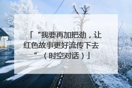 “我要再加把劲，让红色故事更好流传下去”（时空对话）