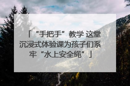 “手把手”教学 这堂沉浸式体验课为孩子们系牢“水上安全绳”