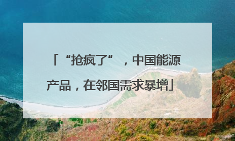 “抢疯了”,中国能源产品,在邻国需求暴增