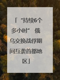 “持续6个多小时” 俄乌交换战俘期间互袭首都地区