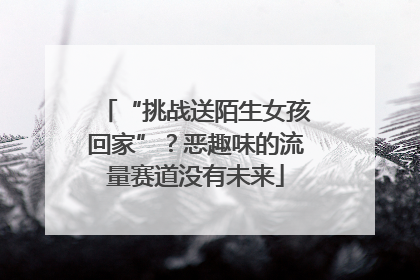 “挑战送陌生女孩回家”？恶趣味的流量赛道没有未来
