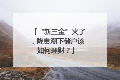“新三金”火了，降息潮下储户该如何理财？