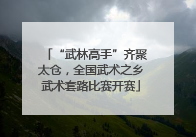 “武林高手”齐聚太仓，全国武术之乡武术套路比赛开赛