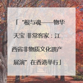 “根与魂——物华天宝 非常客家：江西省非物质文化遗产展演”在香港举行