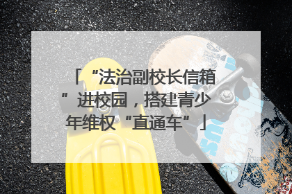 “法治副校长信箱”进校园，搭建青少年维权“直通车”