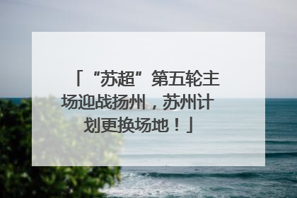 “苏超”第五轮主场迎战扬州，苏州计划更换场地！